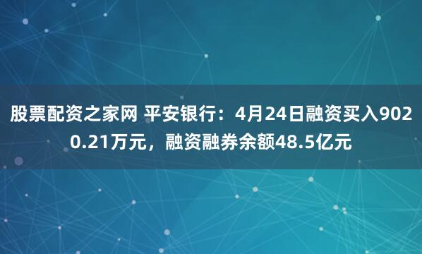 股票配资之家网 平安银行：4月24日融资买入9020.21万元，融资融券余额48.5亿元