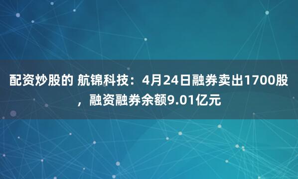 配资炒股的 航锦科技：4月24日融券卖出1700股，融资融券余额9.01亿元