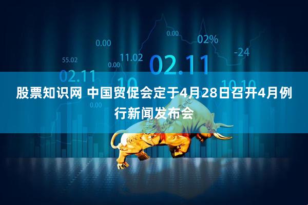 股票知识网 中国贸促会定于4月28日召开4月例行新闻发布会
