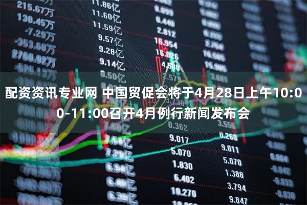 配资资讯专业网 中国贸促会将于4月28日上午10:00-11:00召开4月例行新闻发布会
