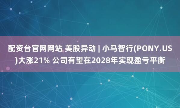 配资台官网网站 美股异动 | 小马智行(PONY.US)大涨21% 公司有望在2028年实现盈亏平衡