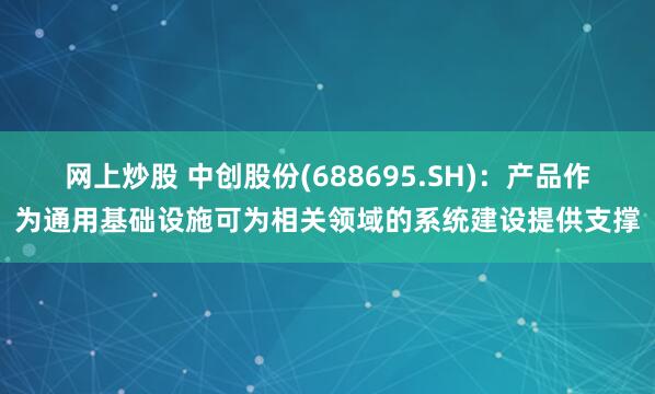 网上炒股 中创股份(688695.SH)：产品作为通用基础设施可为相关领域的系统建设提供支撑