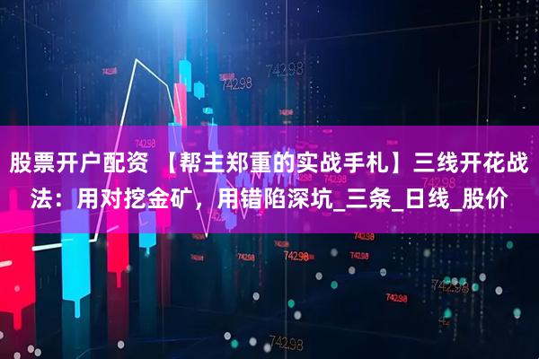 股票开户配资 【帮主郑重的实战手札】三线开花战法：用对挖金矿，用错陷深坑_三条_日线_股价