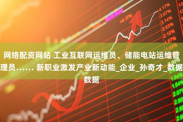 网络配资网站 工业互联网运维员、储能电站运维管理员…… 新职业激发产业新动能_企业_孙奇才_数据