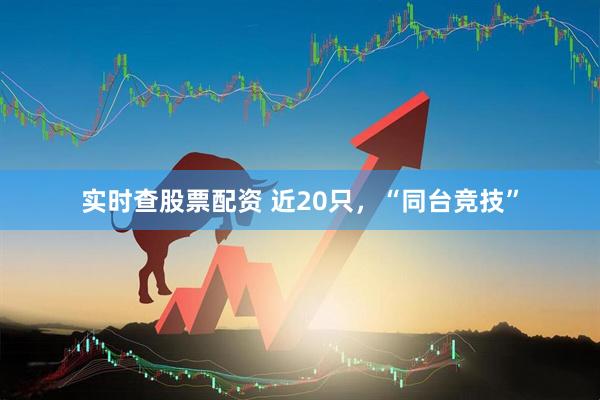 实时查股票配资 近20只，“同台竞技”
