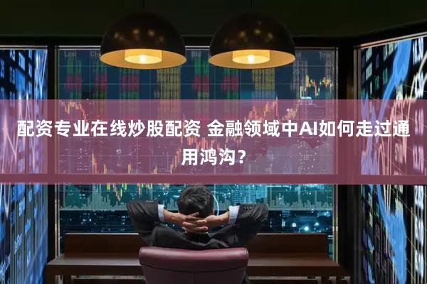 配资专业在线炒股配资 金融领域中AI如何走过通用鸿沟？