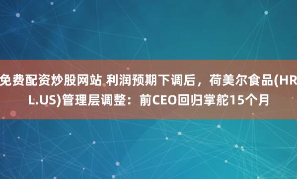 免费配资炒股网站 利润预期下调后，荷美尔食品(HRL.US)管理层调整：前CEO回归掌舵15个月