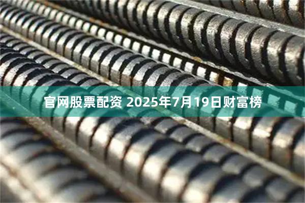 官网股票配资 2025年7月19日财富榜