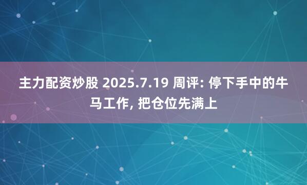 主力配资炒股 2025.7.19 周评: 停下手中的牛马工作, 把仓位先满上