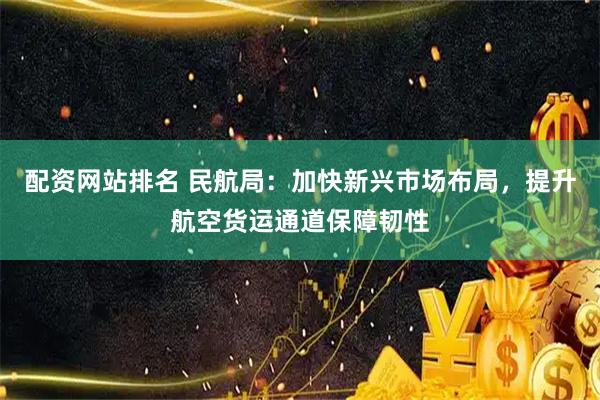 配资网站排名 民航局：加快新兴市场布局，提升航空货运通道保障韧性