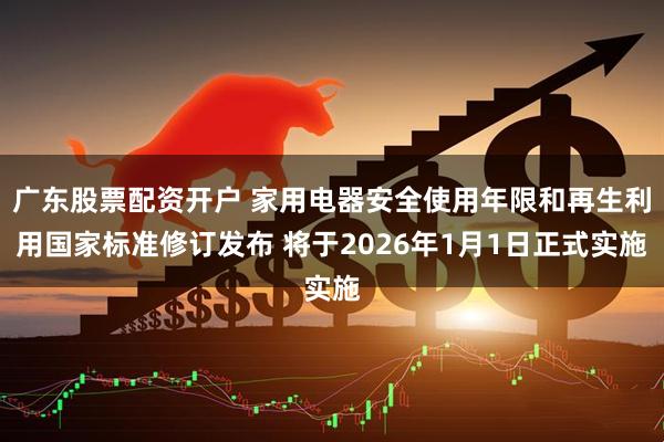广东股票配资开户 家用电器安全使用年限和再生利用国家标准修订发布 将于2026年1月1日正式实施
