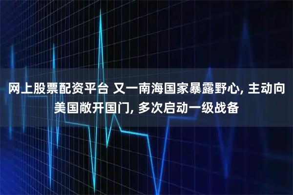 网上股票配资平台 又一南海国家暴露野心, 主动向美国敞开国门, 多次启动一级战备