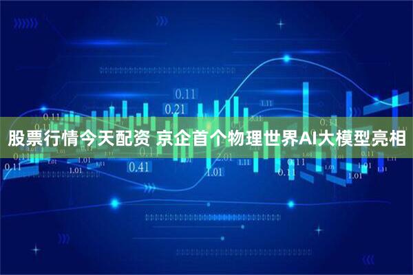 股票行情今天配资 京企首个物理世界AI大模型亮相