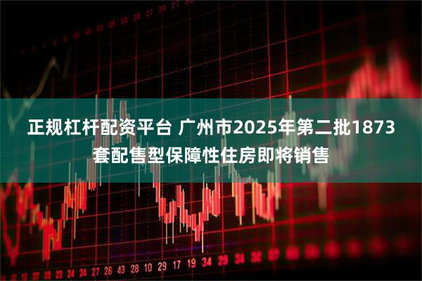 正规杠杆配资平台 广州市2025年第二批1873套配售型保障性住房即将销售