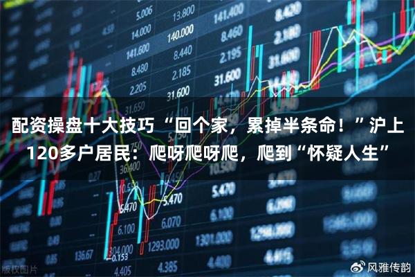 配资操盘十大技巧 “回个家，累掉半条命！”沪上120多户居民：爬呀爬呀爬，爬到“怀疑人生”
