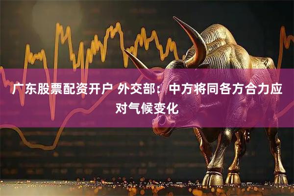 广东股票配资开户 外交部：中方将同各方合力应对气候变化