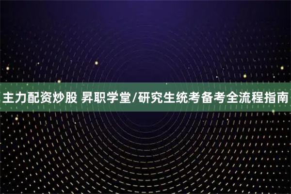 主力配资炒股 昇职学堂/研究生统考备考全流程指南