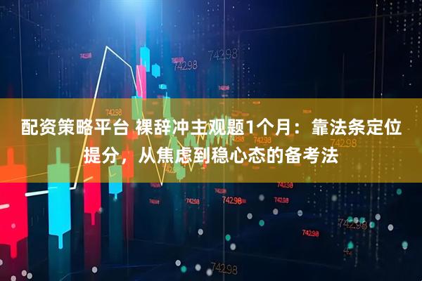 配资策略平台 裸辞冲主观题1个月：靠法条定位提分，从焦虑到稳心态的备考法