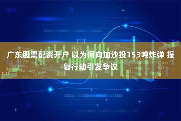 广东股票配资开户 以为何向加沙投153吨炸弹 报复行动引发争议