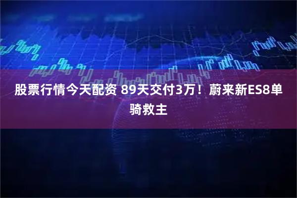 股票行情今天配资 89天交付3万！蔚来新ES8单骑救主