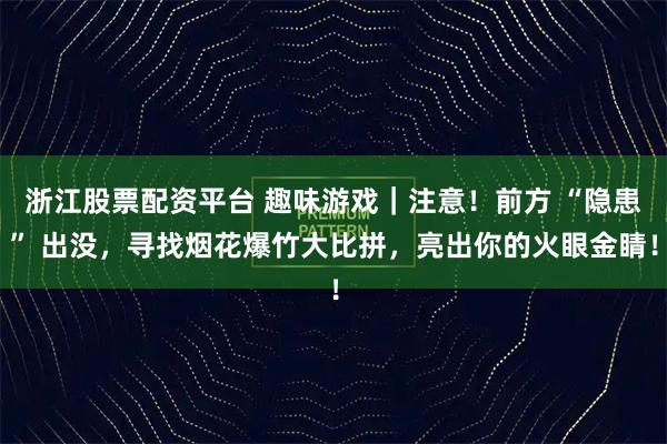 浙江股票配资平台 趣味游戏|注意!前方 “隐患” 出没,寻找烟花爆竹大比拼,亮出你的火眼金睛!