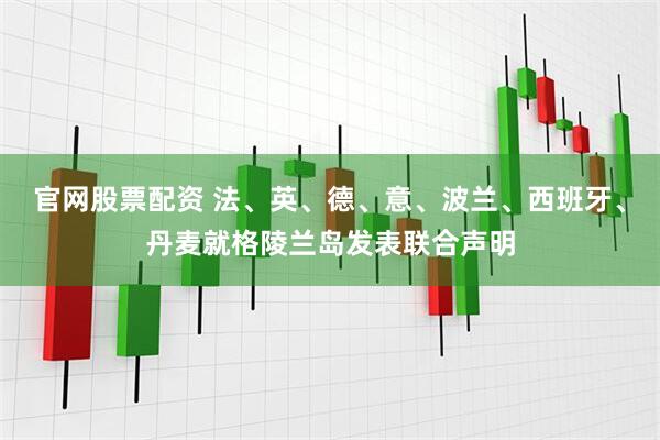 官网股票配资 法、英、德、意、波兰、西班牙、丹麦就格陵兰岛发表联合声明