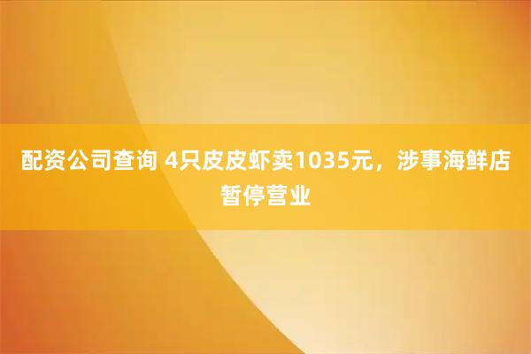 配资公司查询 4只皮皮虾卖1035元，涉事海鲜店暂停营业