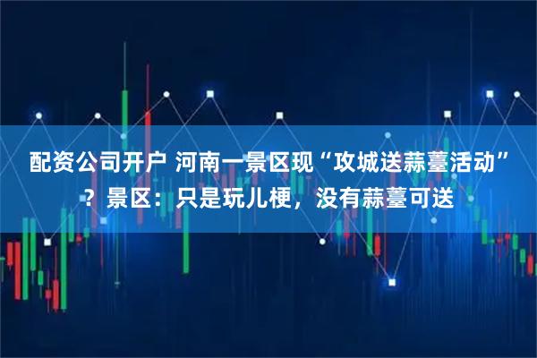 配资公司开户 河南一景区现“攻城送蒜薹活动”？景区：只是玩儿梗，没有蒜薹可送
