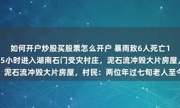 如何开户炒股买股票怎么开户 暴雨致6人死亡10人失联，记者徒步3.5小时进入湖南石门受灾村庄，泥石流冲毁大片房屋，村民：两位年过七旬老人至今失联