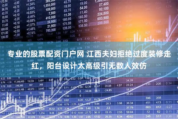 专业的股票配资门户网 江西夫妇拒绝过度装修走红，阳台设计太高级引无数人效仿