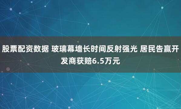股票配资数据 玻璃幕墙长时间反射强光 居民告赢开发商获赔6.5万元
