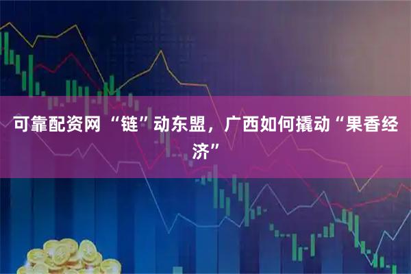 可靠配资网 “链”动东盟，广西如何撬动“果香经济”
