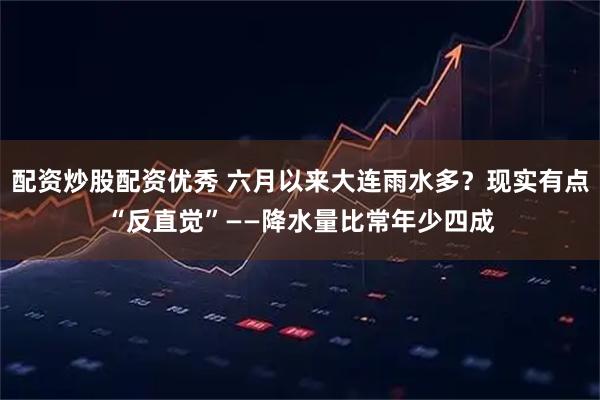 配资炒股配资优秀 六月以来大连雨水多？现实有点“反直觉”——降水量比常年少四成