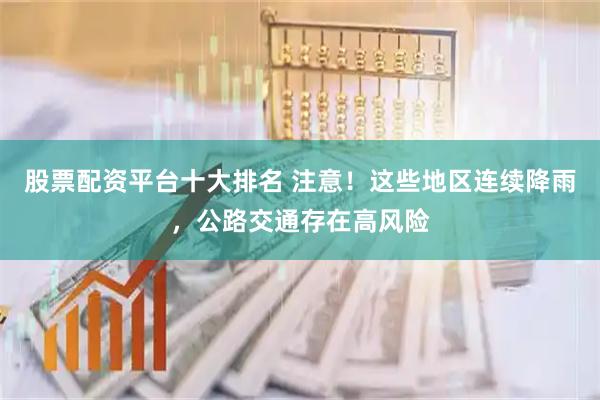 股票配资平台十大排名 注意！这些地区连续降雨，公路交通存在高风险