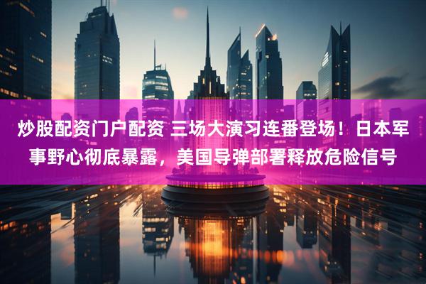 炒股配资门户配资 三场大演习连番登场！日本军事野心彻底暴露，美国导弹部署释放危险信号