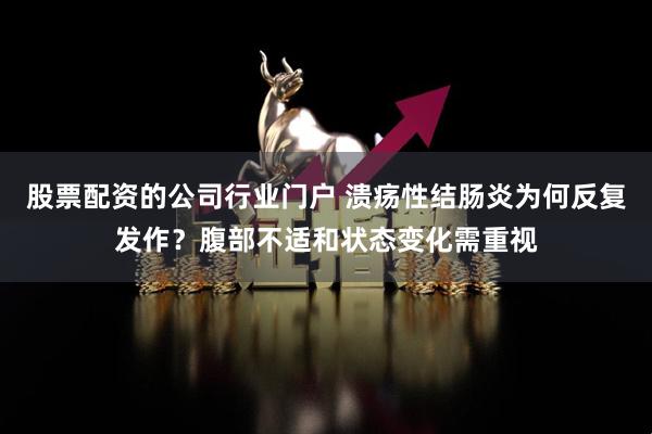 股票配资的公司行业门户 溃疡性结肠炎为何反复发作?腹部不适和状态变化需重视