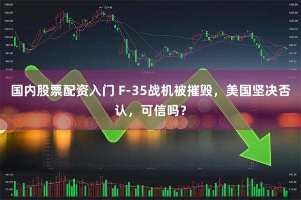 国内股票配资入门 F-35战机被摧毁，美国坚决否认，可信吗？
